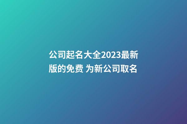 公司起名大全2023最新版的免费 为新公司取名-第1张-公司起名-玄机派